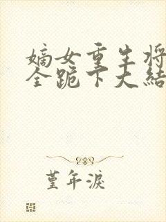 嫡女重生将军府全跪下大结局