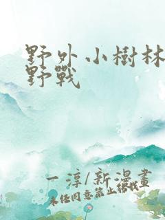 野外小树林少妇野战