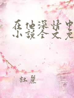 在他深情中陨落小说全文免费阅读