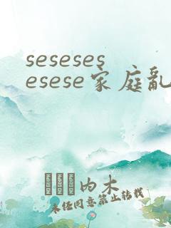 sesesesesese家庭乱欲小说