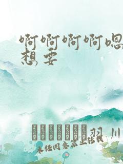 啊啊啊啊嗯嗯嗯想要