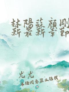 林阳苏颜刚刚更新最新章节无弹窗