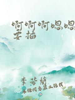 啊啊啊嗯嗯嗯不要插