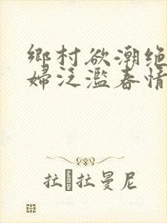 乡村欲潮绝色村妇泛滥春情下载