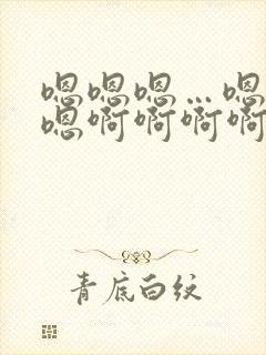 嗯嗯嗯…嗯嗯嗯嗯啊啊啊啊啊
