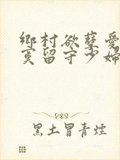 乡村欲孽爱上寂寞留守少妇