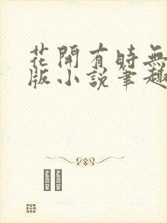 花开有时无删减版小说笔趣阁
