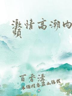 激情高潮肉欲视频