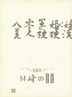 八零军婚:娇软美人被硬汉宠上天15章