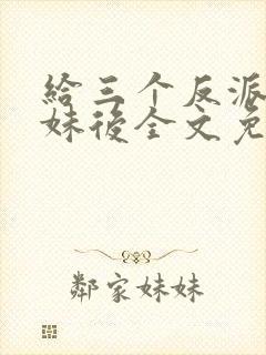 给三个反派当继妹后全文免费阅读