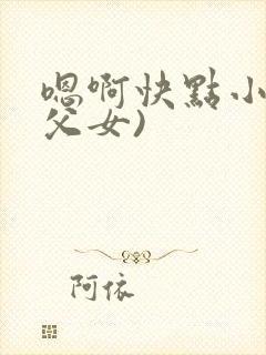 嗯啊快点小说(父女)