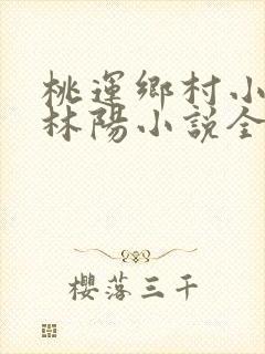桃运乡村小神医林阳小说全文阅读