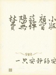 林阳苏颜小说免费无弹窗版