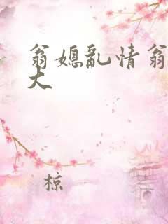 翁媳乱情翁媳粗大