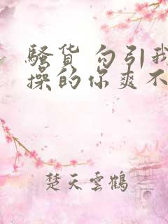 骚货 勾引我 操的你爽不爽