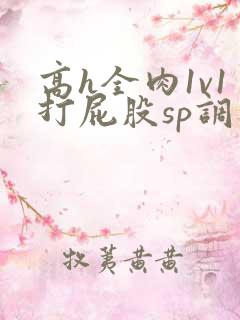 高h全肉1v1打屁股sp调教