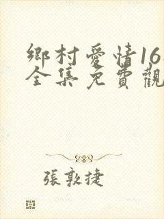 乡村爱情16部全集免费观看完整版