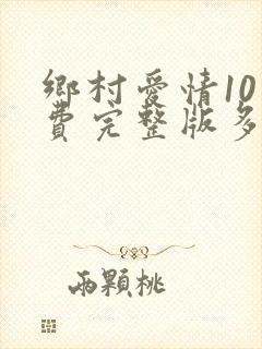 乡村爱情10免费完整版多少集