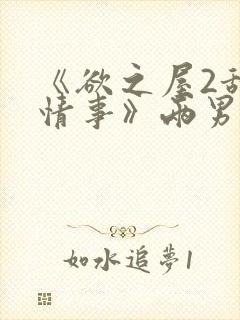 《欲之屋2甜美情事》两男一