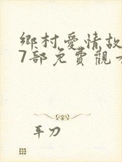乡村爱情故事17部免费观看完整版