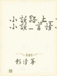小说路上_玄幻小说_言情小说_都市小说