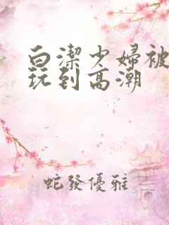 白洁少妇被高义玩到高潮
