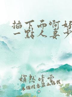 插下面啊好爽快一点人妻少妇小说