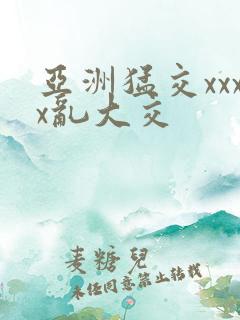 亚洲猛交xxxx乱大交