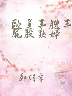 欧美丰腴丰满大屁股熟妇