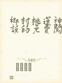 乡村桃运神医小说的免费阅读