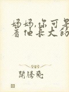 妈妈,你可是看着他长大的全文结局