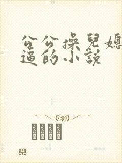 公公操儿媳妇的逼的小说