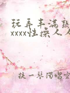 玩弄丰满熟妇xxxxx性操人人
