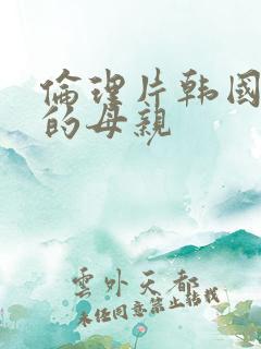 伦理片韩国年轻的母亲