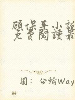 顾保平小说全文免费阅读最新章节无弹窗