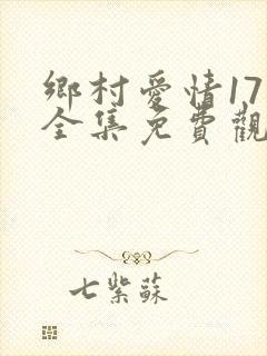 乡村爱情17部全集免费观看完整版
