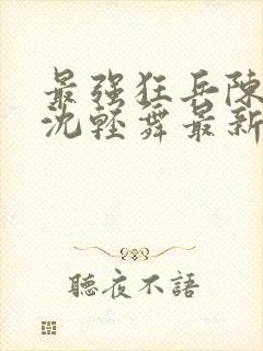 最强狂兵陈六何沈轻舞最新章节阅读