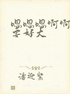 嗯嗯嗯啊啊啊不要好大