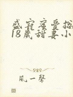 盛宠蜜爱总裁的18岁甜妻小说