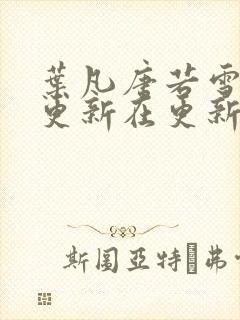叶凡唐若雪今天更新在更新
