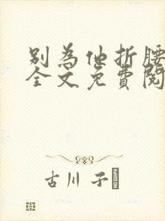 别为他折腰小说全文免费阅读无弹窗