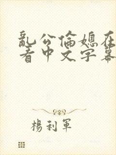 乱公伦媳在线观看中文字幕