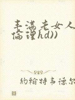 丰满老女人((伦理hd))