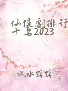 仙侠剧排行榜前十名2023