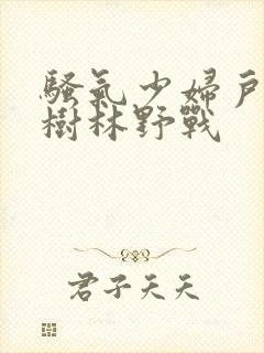 骚气少妇户外小树林野战