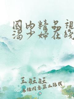 国内精品视频饥渴少妇在线播放