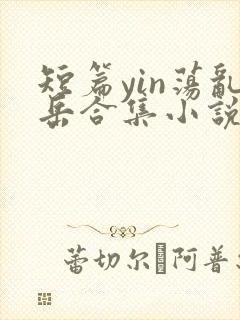 短篇yin荡乱岳合集小说