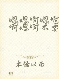 嗯嗯啊嗯啊不要啊嗯啊不要啊嗯啊
