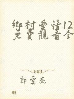 乡村爱情12部免费观看全集完整版电视剧