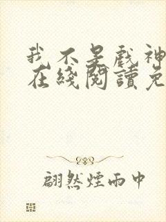 我不是戏神小说在线阅读免费无弹窗